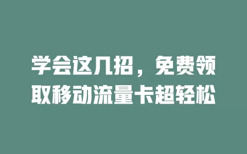 学会这几招，免费领取移动流量卡超轻松