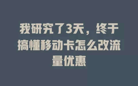 我研究了3天，终于搞懂移动卡怎么改流量优惠