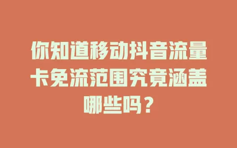 你知道移动抖音流量卡免流范围究竟涵盖哪些吗？