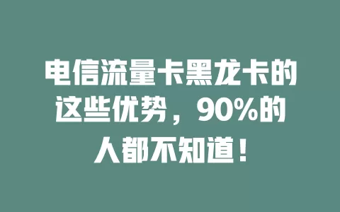 电信流量卡黑龙卡的这些优势，90%的人都不知道！