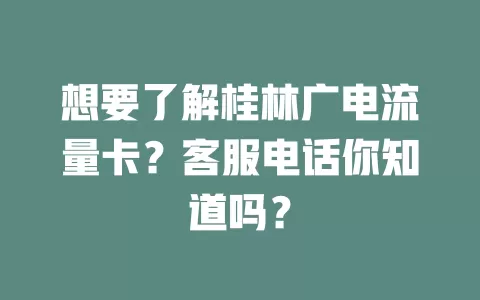 想要了解桂林广电流量卡？客服电话你知道吗？