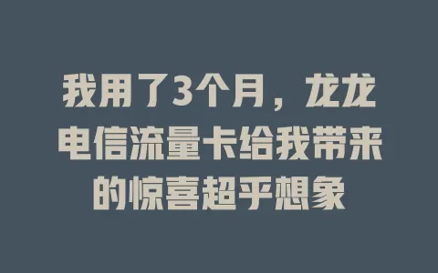我用了3个月，龙龙电信流量卡给我带来的惊喜超乎想象