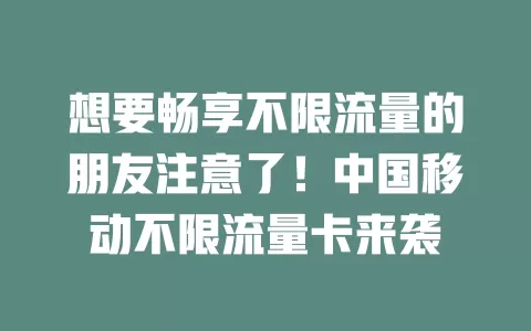 想要畅享不限流量的朋友注意了！中国移动不限流量卡来袭