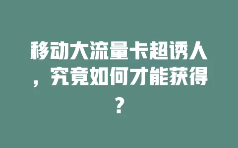移动大流量卡超诱人，究竟如何才能获得？