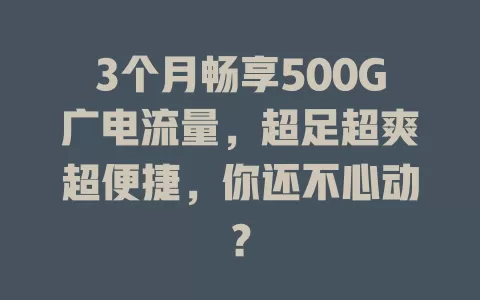 3个月畅享500G广电流量，超足超爽超便捷，你还不心动？