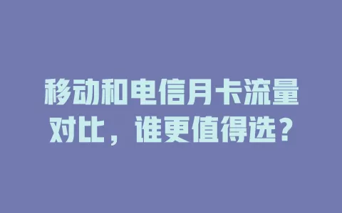 移动和电信月卡流量对比，谁更值得选？