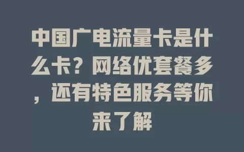 中国广电流量卡是什么卡？网络优套餐多，还有特色服务等你来了解