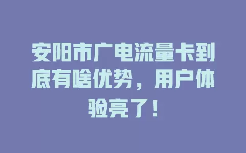 安阳市广电流量卡到底有啥优势，用户体验亮了！