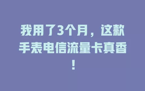 我用了3个月，这款手表电信流量卡真香！