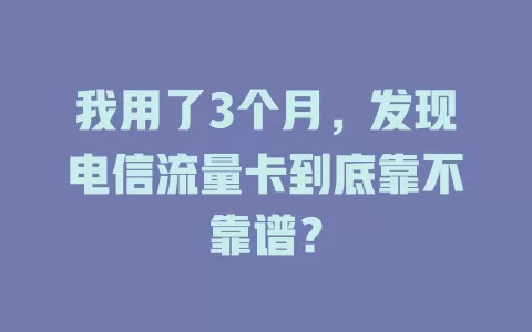 我用了3个月，发现电信流量卡到底靠不靠谱？