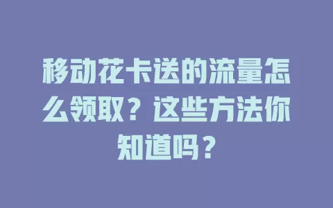 移动花卡送的流量怎么领取？这些方法你知道吗？