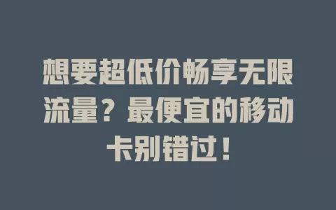 想要超低价畅享无限流量？最便宜的移动卡别错过！
