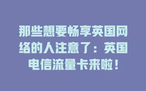 那些想要畅享英国网络的人注意了：英国电信流量卡来啦！