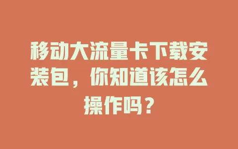 移动大流量卡下载安装包，你知道该怎么操作吗？