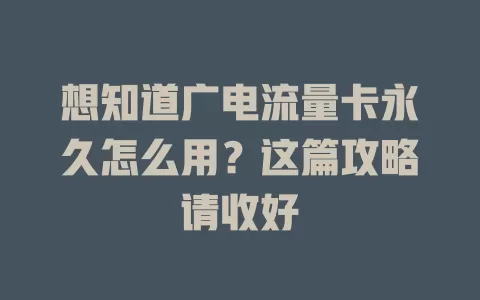 想知道广电流量卡永久怎么用？这篇攻略请收好