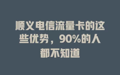顺义电信流量卡的这些优势，90%的人都不知道