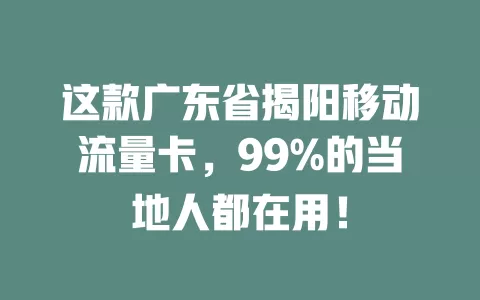 这款广东省揭阳移动流量卡，99%的当地人都在用！