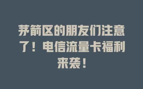 茅箭区的朋友们注意了！电信流量卡福利来袭！