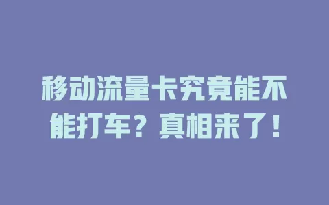 移动流量卡究竟能不能打车？真相来了！