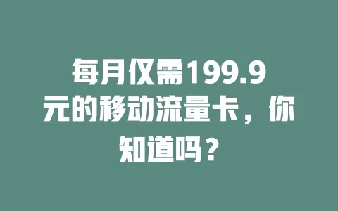 每月仅需199.9元的移动流量卡，你知道吗？