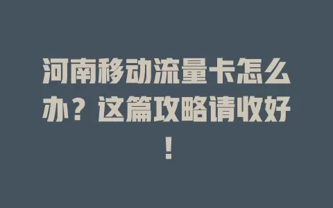 河南移动流量卡怎么办？这篇攻略请收好！