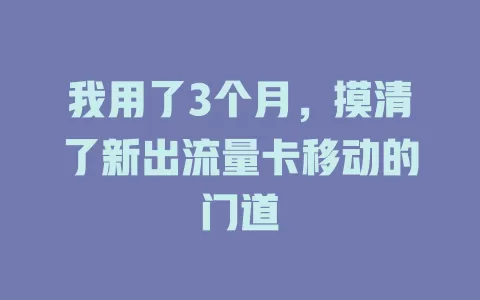 我用了3个月，摸清了新出流量卡移动的门道