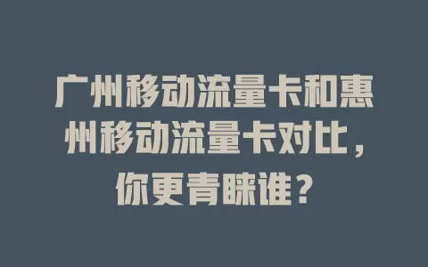 广州移动流量卡和惠州移动流量卡对比，你更青睐谁？