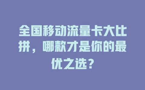 全国移动流量卡大比拼，哪款才是你的最优之选？