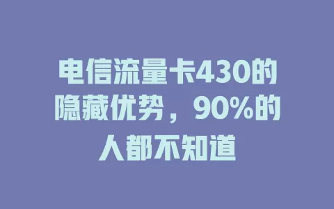 电信流量卡430的隐藏优势，90%的人都不知道