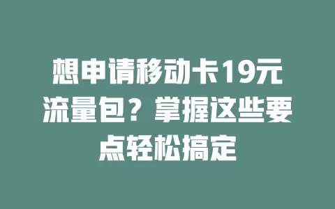 想申请移动卡19元流量包？掌握这些要点轻松搞定
