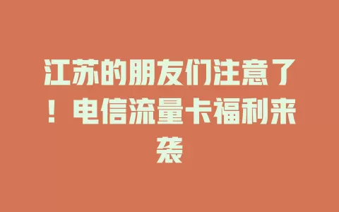 江苏的朋友们注意了！电信流量卡福利来袭