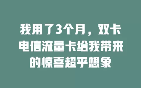 我用了3个月，双卡电信流量卡给我带来的惊喜超乎想象