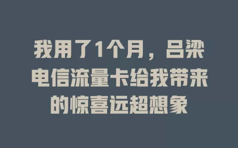 我用了1个月，吕梁电信流量卡给我带来的惊喜远超想象