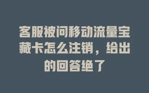 客服被问移动流量宝藏卡怎么注销，给出的回答绝了