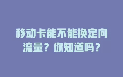 移动卡能不能换定向流量？你知道吗？