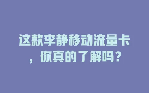这款李静移动流量卡，你真的了解吗？