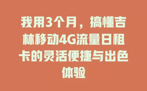 我用3个月，搞懂吉林移动4G流量日租卡的灵活便捷与出色体验