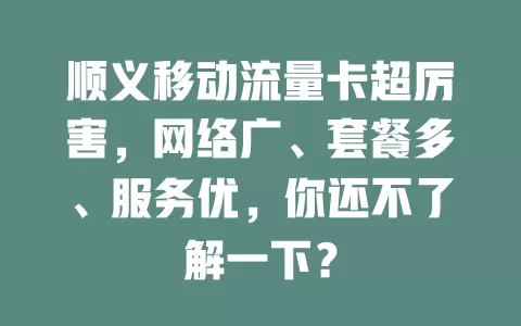 顺义移动流量卡超厉害，网络广、套餐多、服务优，你还不了解一下？