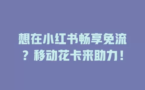 想在小红书畅享免流？移动花卡来助力！