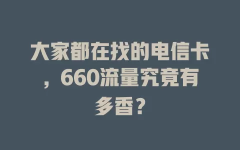 大家都在找的电信卡，660流量究竟有多香？