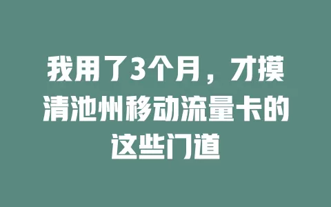 我用了3个月，才摸清池州移动流量卡的这些门道