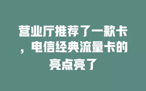营业厅推荐了一款卡，电信经典流量卡的亮点亮了