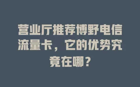 营业厅推荐博野电信流量卡，它的优势究竟在哪？