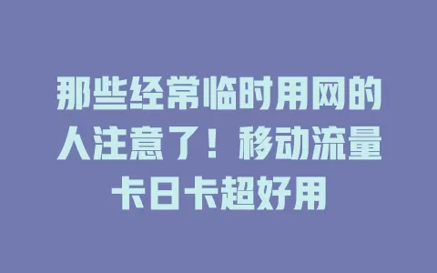 那些经常临时用网的人注意了！移动流量卡日卡超好用