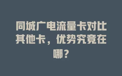 同城广电流量卡对比其他卡，优势究竟在哪？