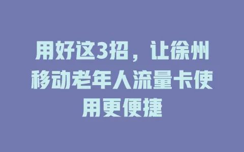 用好这3招，让徐州移动老年人流量卡使用更便捷