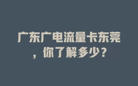 广东广电流量卡东莞，你了解多少？