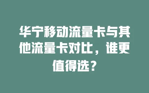 华宁移动流量卡与其他流量卡对比，谁更值得选？