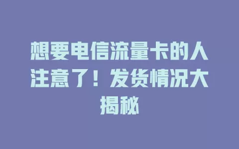 想要电信流量卡的人注意了！发货情况大揭秘