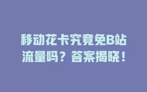 移动花卡究竟免B站流量吗？答案揭晓！